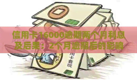 信用卡16000逾期两个月利息及后果：2个月逾期后的影响与计算方法