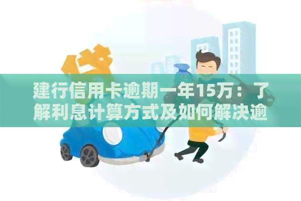 建行信用卡逾期一年15万：了解利息计算方式及如何解决逾期问题