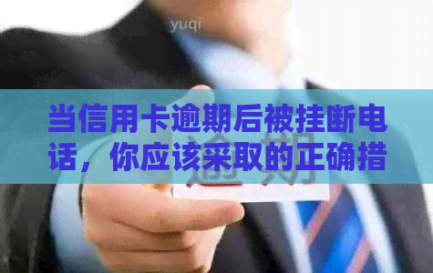 当信用卡逾期后被挂断电话，你应该采取的正确措是什么？