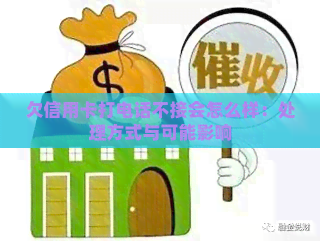 欠信用卡打电话不接会怎么样：处理方式与可能影响