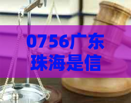 0756广东珠海是信用卡吗-0756广东珠海是哪个公司的