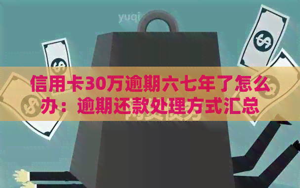 信用卡30万逾期六七年了怎么办：逾期还款处理方式汇总