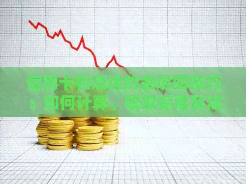 信用卡利息违约金退回技巧：如何计算、收取标准及法律规定