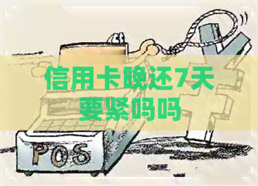 信用卡晚还7天要紧吗吗