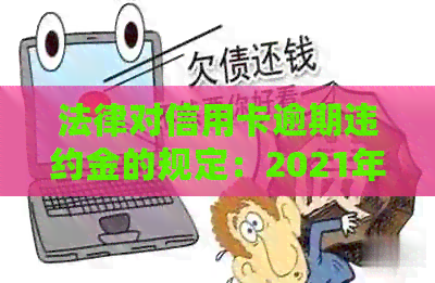 法律对信用卡逾期违约金的规定：2021年标准与细节解析