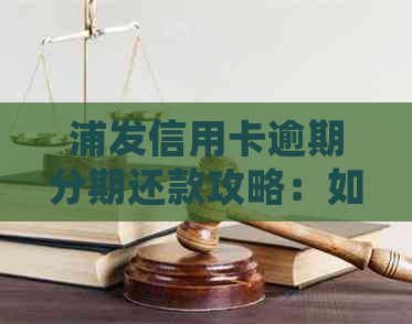 浦发信用卡逾期分期还款攻略：如何个性化处理逾期问题？