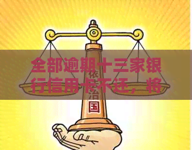 全部逾期十三家银行信用卡不还，将面临什么后果和解决办法？
