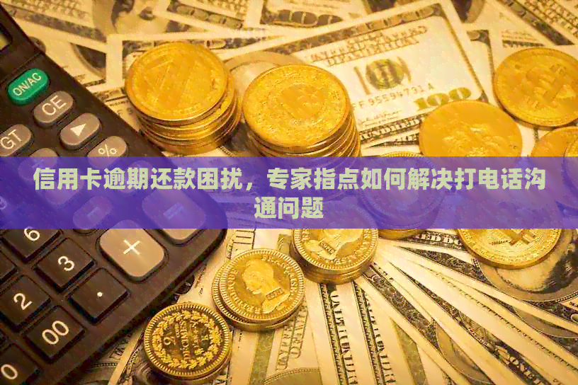 信用卡逾期还款困扰，专家指点如何解决打电话沟通问题