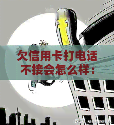 欠信用卡打电话不接会怎么样：如何处理未接的电话和可能的后果