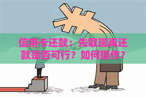 信用卡还款：先取现再还款是否可行？如何操作？