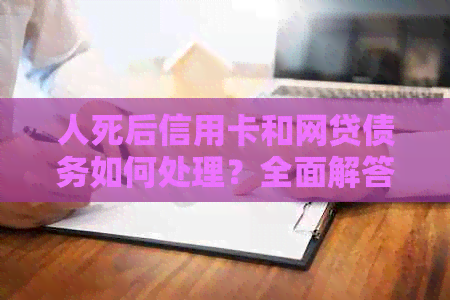 人死后信用卡和网贷债务如何处理？全面解答用户关心的问题