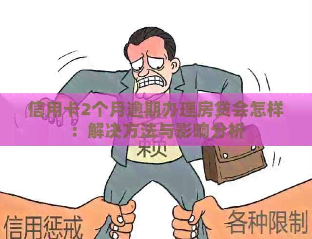信用卡2个月逾期办理房贷会怎样：解决方法与影响分析