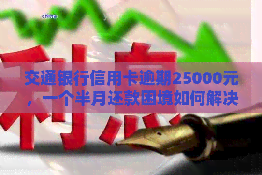 交通银行信用卡逾期25000元，一个半月还款困境如何解决？