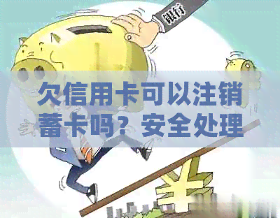 欠信用卡可以注销蓄卡吗？安全处理方式解析