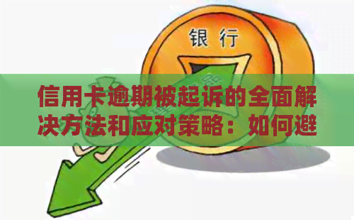 信用卡逾期被起诉的全面解决方法和应对策略：如何避免、应对和申诉？