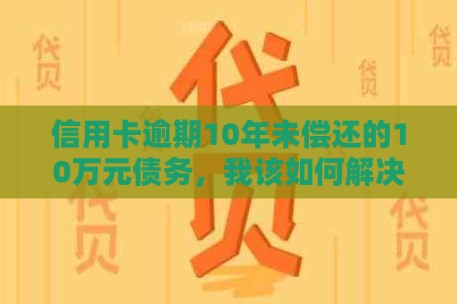 信用卡逾期10年未偿还的10万元债务，我该如何解决？