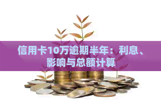 信用卡10万逾期半年：利息、影响与总额计算