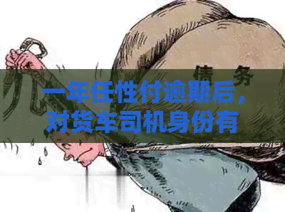 一年任性付逾期后，对货车司机身份有影响吗？
