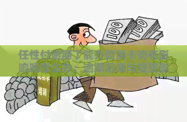 任性付逾期了能办信用卡吗有影响吗怎么办：逾期后果与提现影响解析