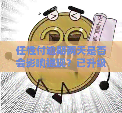 任性付逾期两天是否会影响提现？已升级两个月，会有什么后果？