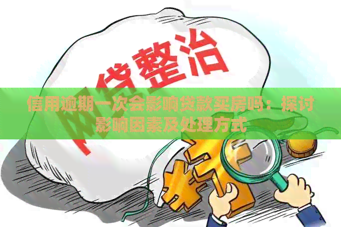 信用逾期一次会影响贷款买房吗：探讨影响因素及处理方式