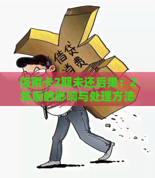 信用卡2期未还后果：2年后的影响与处理方法