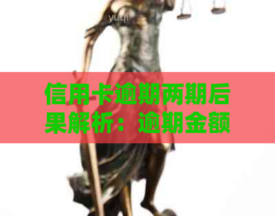 信用卡逾期两期后果解析：逾期金额、罚息、信用记录影响及解决方案