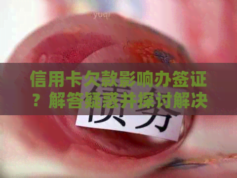 信用卡欠款影响办签证？解答疑惑并探讨解决方案