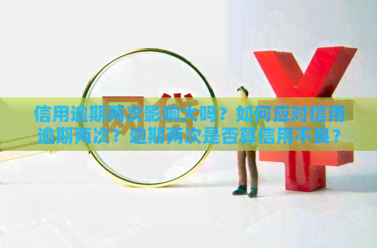 信用逾期两次影响大吗？如何应对信用逾期两次？逾期两次是否算信用不良？