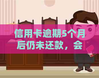 信用卡逾期5个月后仍未还款，会产生什么后果？如何进行还款处理？