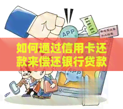 如何通过信用卡还款来偿还银行贷款：全面指南与实用建议