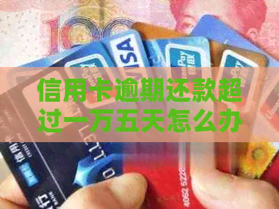 信用卡逾期还款超过一万五天怎么办？逾期还款的后果及解决方案详解