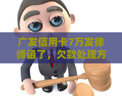 广发信用卡7万发律师函了，欠款处理方式解析：如何应对？
