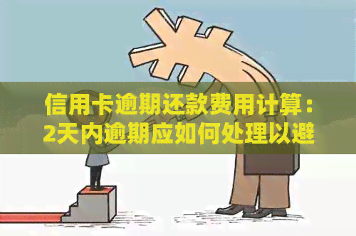 信用卡逾期还款费用计算：2天内逾期应如何处理以避免额外损失？