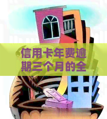 信用卡年费逾期三个月的全面处理策略和解决方案