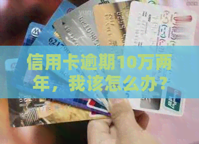 信用卡逾期10万两年，我该怎么办？修复全攻略和应对策略