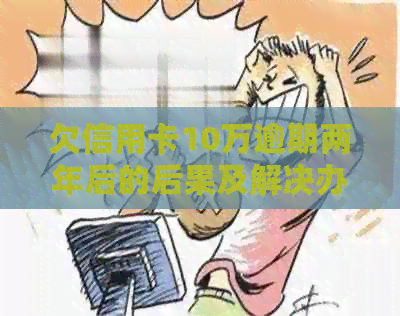 欠信用卡10万逾期两年后的后果及解决办法