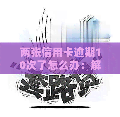 两张信用卡逾期10次了怎么办：解决方法与影响分析