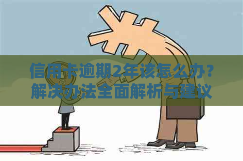 信用卡逾期2年该怎么办？解决办法全面解析与建议