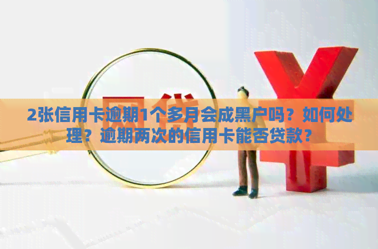 2张信用卡逾期1个多月会成黑户吗？如何处理？逾期两次的信用卡能否贷款？