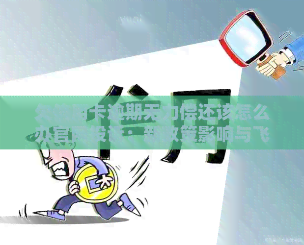 欠信用卡逾期无力偿还该怎么办官网投诉：新政策影响与飞机火车出行