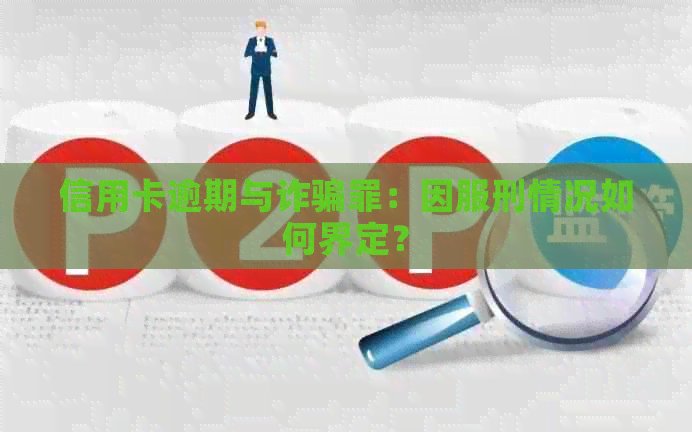 信用卡逾期与诈骗罪：因服刑情况如何界定？