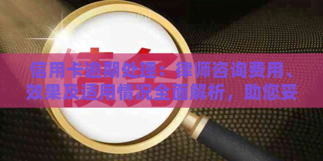 信用卡逾期处理：律师咨询费用、效果及适用情况全面解析，助您妥善解决问题