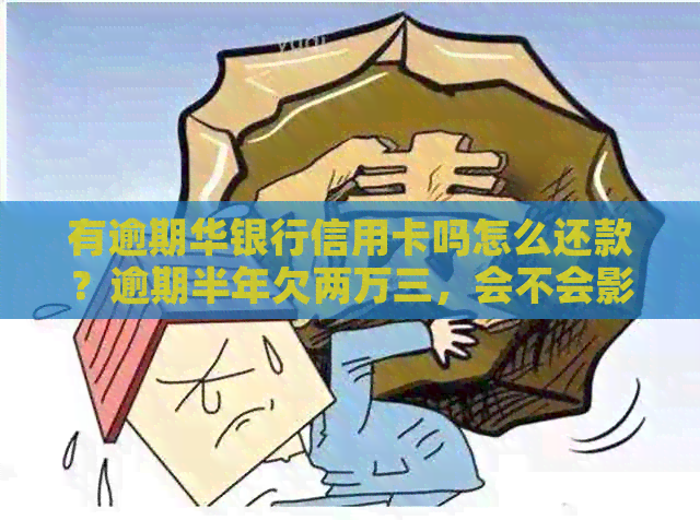 有逾期华银行信用卡吗怎么还款？逾期半年欠两万三，会不会影响？