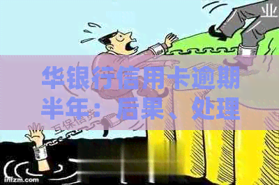华银行信用卡逾期半年：后果、处理方法及影响分析