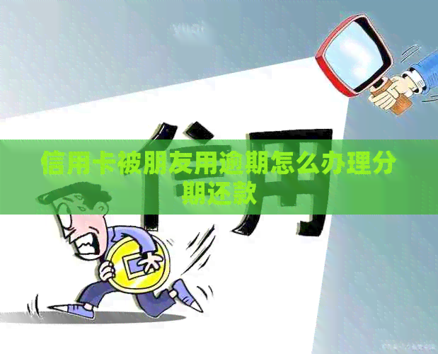 信用卡被朋友用逾期怎么办理分期还款
