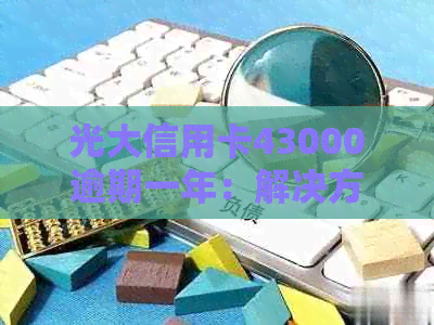 光大信用卡43000逾期一年：解决方法、影响和如何规划还款计划的全面指南
