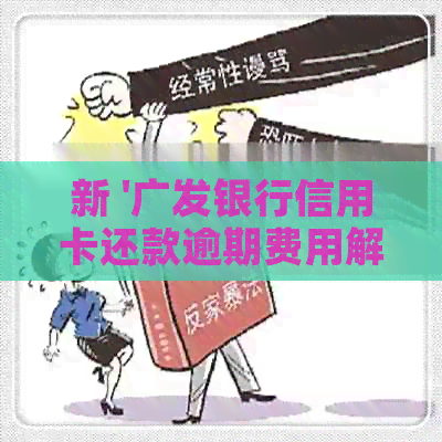 新 '广发银行信用卡还款逾期费用解析：违约金、利息及如何避免'