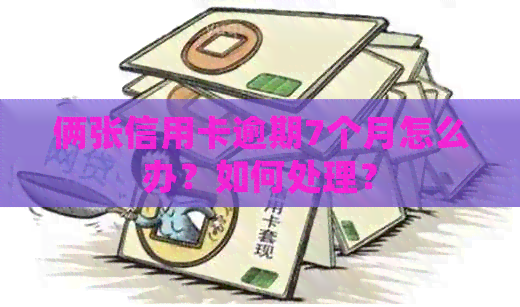 俩张信用卡逾期7个月怎么办？如何处理？