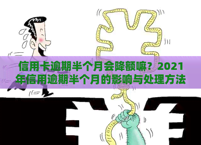 信用卡逾期半个月会降额嘛？2021年信用逾期半个月的影响与处理方法